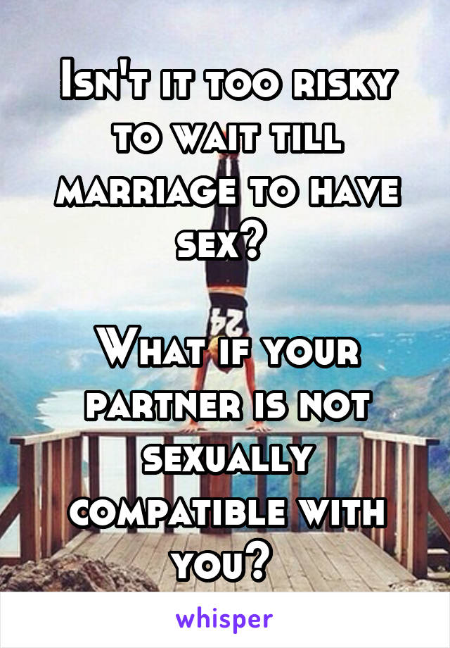 Isn't it too risky to wait till marriage to have sex? 

What if your partner is not sexually compatible with you? 