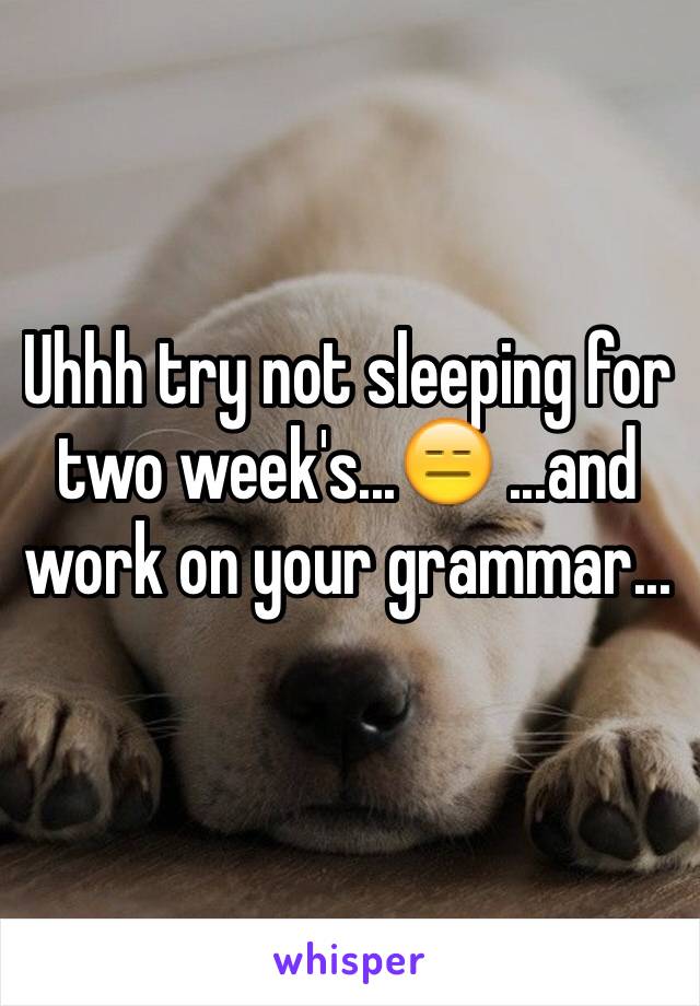 Uhhh try not sleeping for two week's...😑 ...and work on your grammar...