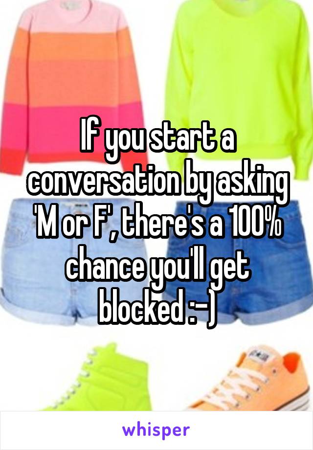 If you start a conversation by asking 'M or F', there's a 100% chance you'll get blocked :-)