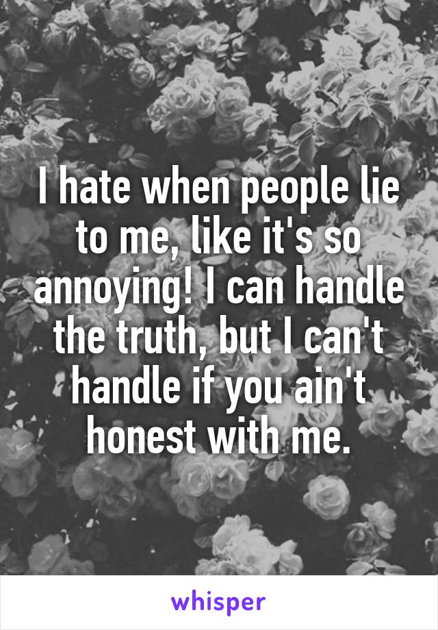 I hate when people lie to me, like it's so annoying! I can handle the truth, but I can't handle if you ain't honest with me.