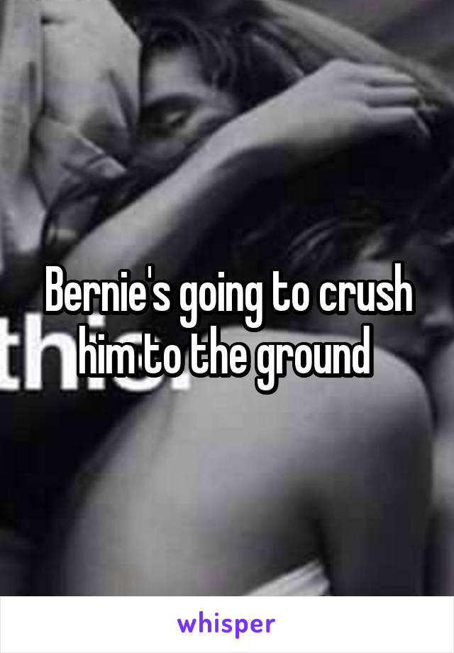 Bernie's going to crush him to the ground 