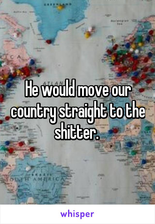 He would move our country straight to the shitter. 