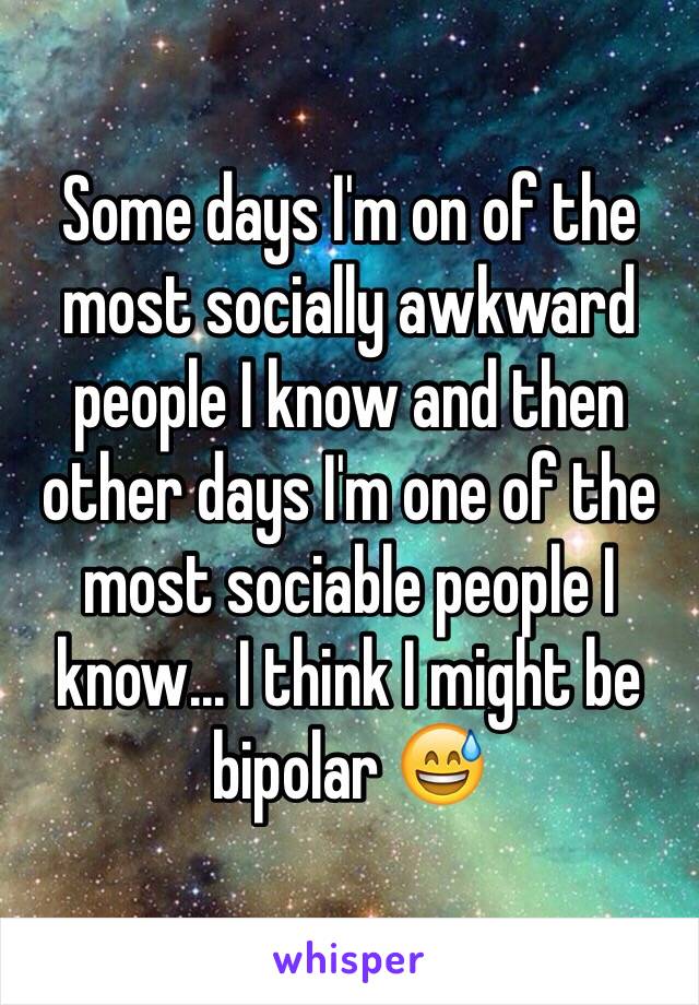 Some days I'm on of the most socially awkward people I know and then other days I'm one of the most sociable people I know... I think I might be bipolar 😅