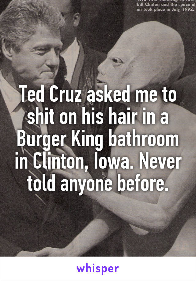 Ted Cruz asked me to shit on his hair in a Burger King bathroom in Clinton, Iowa. Never told anyone before.