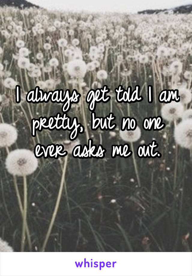 I always get told I am pretty, but no one ever asks me out.
