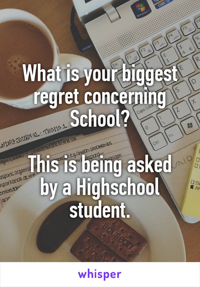 What is your biggest regret concerning School?

This is being asked by a Highschool student.