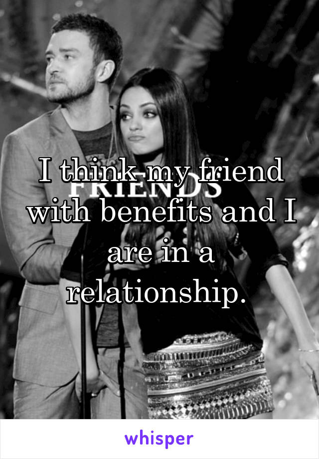 I think my friend with benefits and I are in a relationship. 