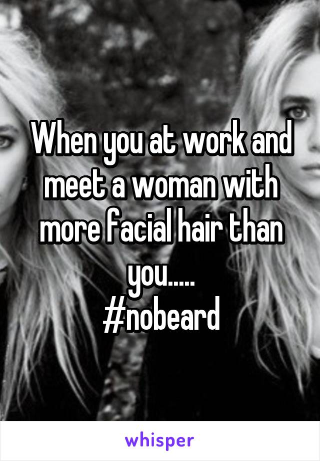 When you at work and meet a woman with more facial hair than you.....
#nobeard