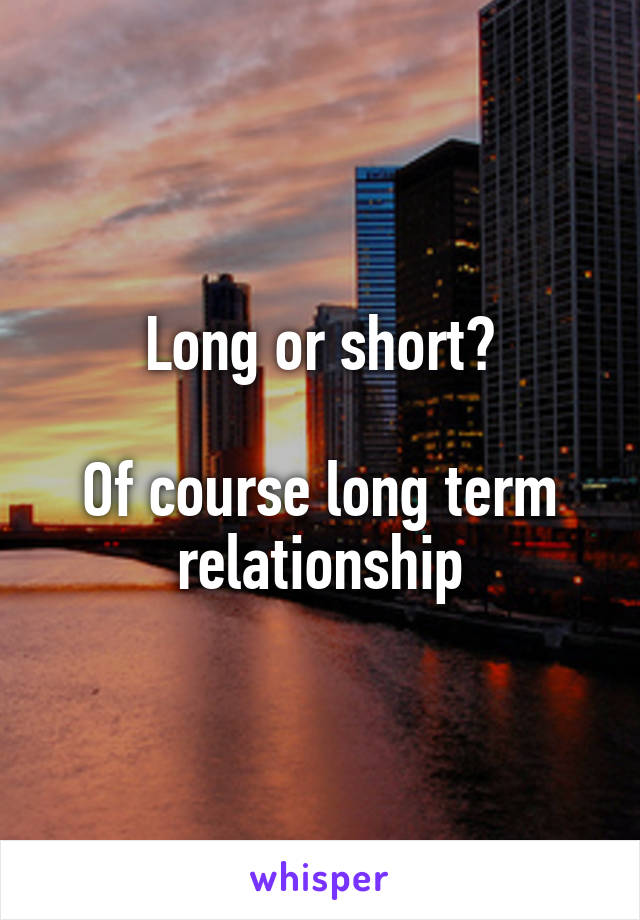 Long or short?

Of course long term relationship