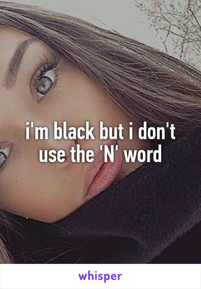 i'm black but i don't use the 'N' word