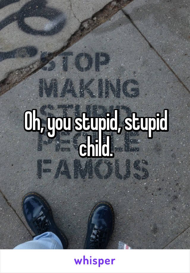 Oh, you stupid, stupid child.