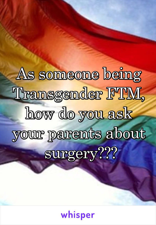 As someone being Transgender FTM, how do you ask your parents about  surgery???