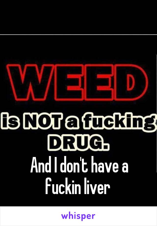 





And I don't have a fuckin liver 