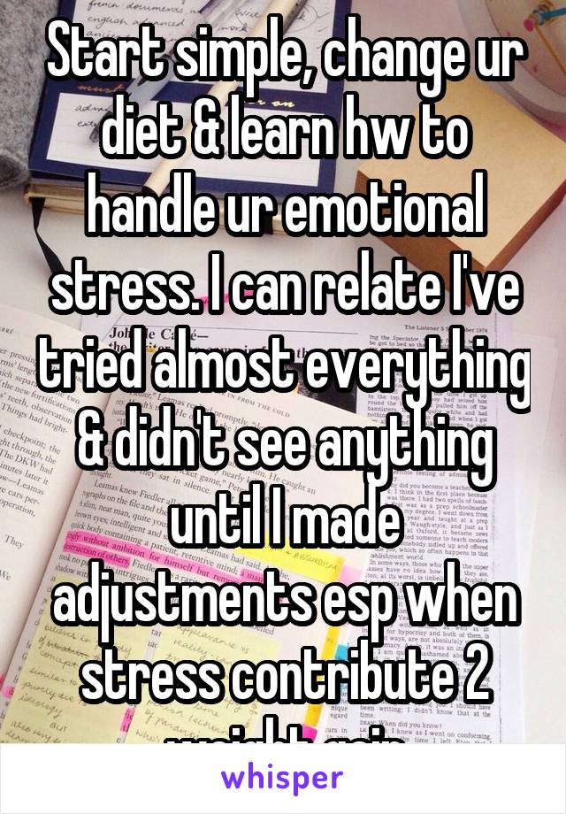 Start simple, change ur diet & learn hw to handle ur emotional stress. I can relate I've tried almost everything & didn't see anything until I made adjustments esp when stress contribute 2 weight gain