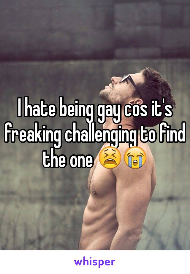 I hate being gay cos it's freaking challenging to find the one 😫😭