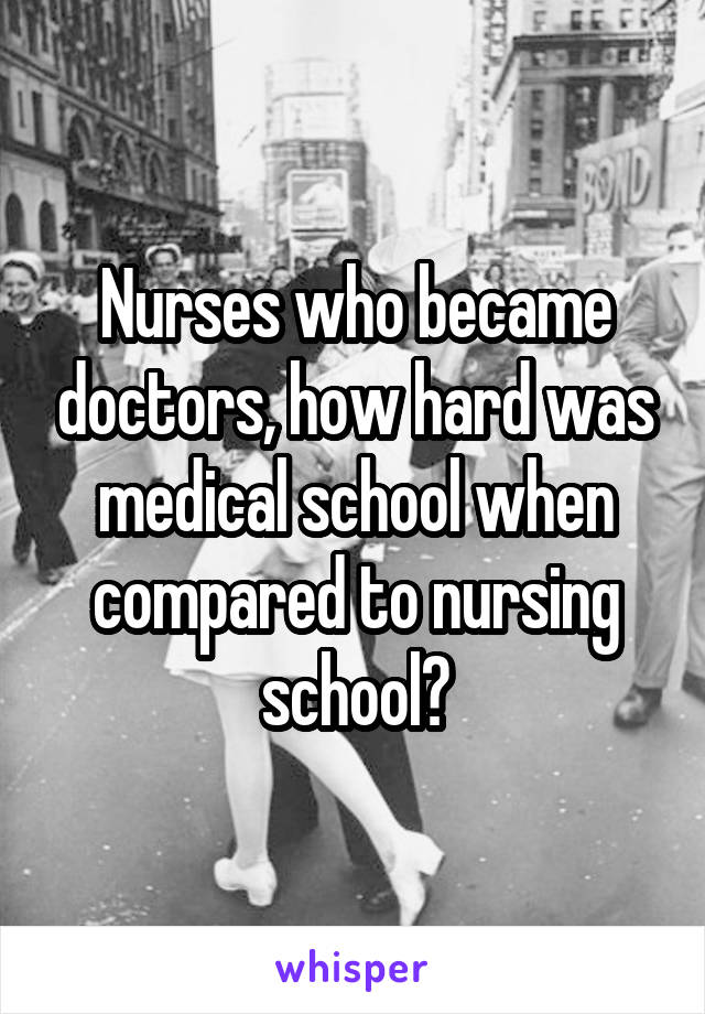 Nurses who became doctors, how hard was medical school when compared to nursing school?