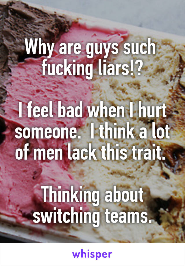 Why are guys such 
fucking liars!?

I feel bad when I hurt someone.  I think a lot of men lack this trait. 

Thinking about switching teams.