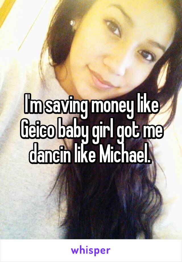 I'm saving money like Geico baby girl got me dancin like Michael. 