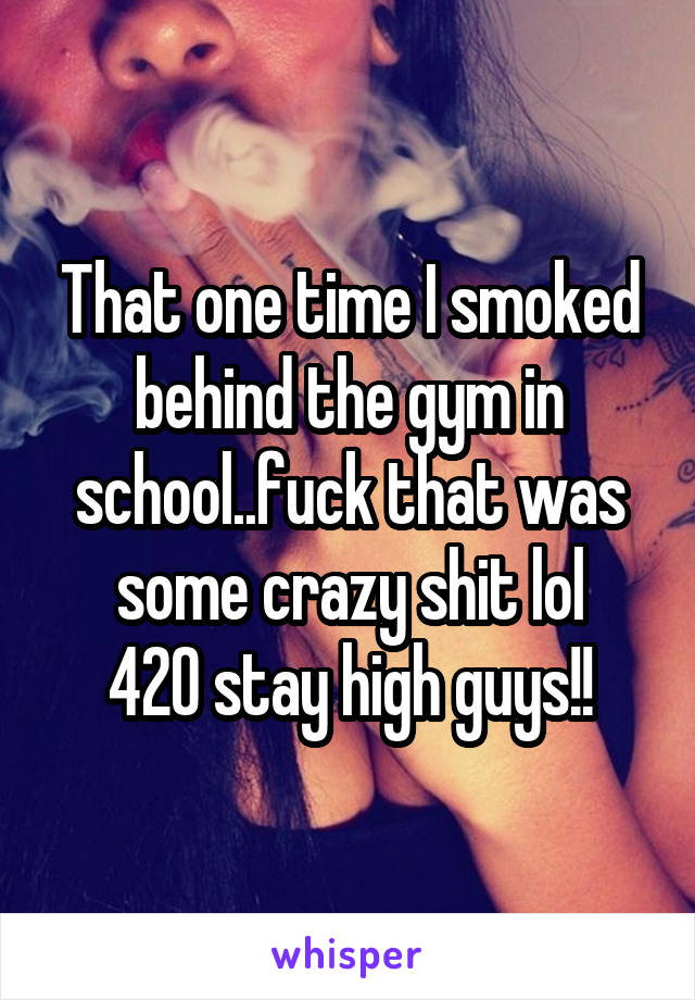 That one time I smoked behind the gym in school..fuck that was some crazy shit lol
420 stay high guys!!