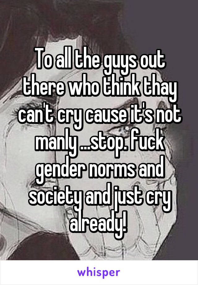 To all the guys out there who think thay can't cry cause it's not manly ...stop. fuck gender norms and society and just cry already! 