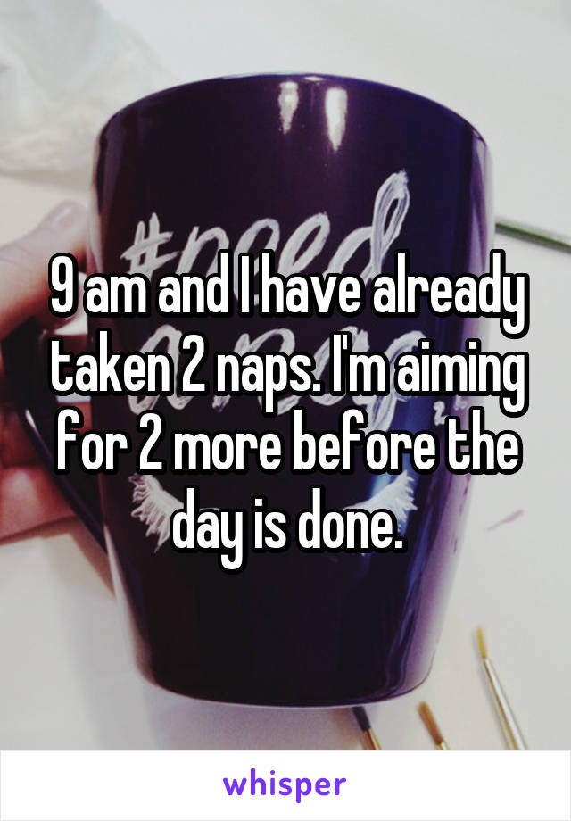 9 am and I have already taken 2 naps. I'm aiming for 2 more before the day is done.