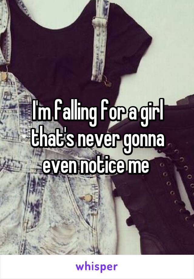 I'm falling for a girl that's never gonna even notice me 