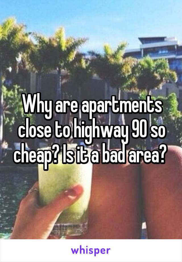 Why are apartments close to highway 90 so cheap? Is it a bad area? 