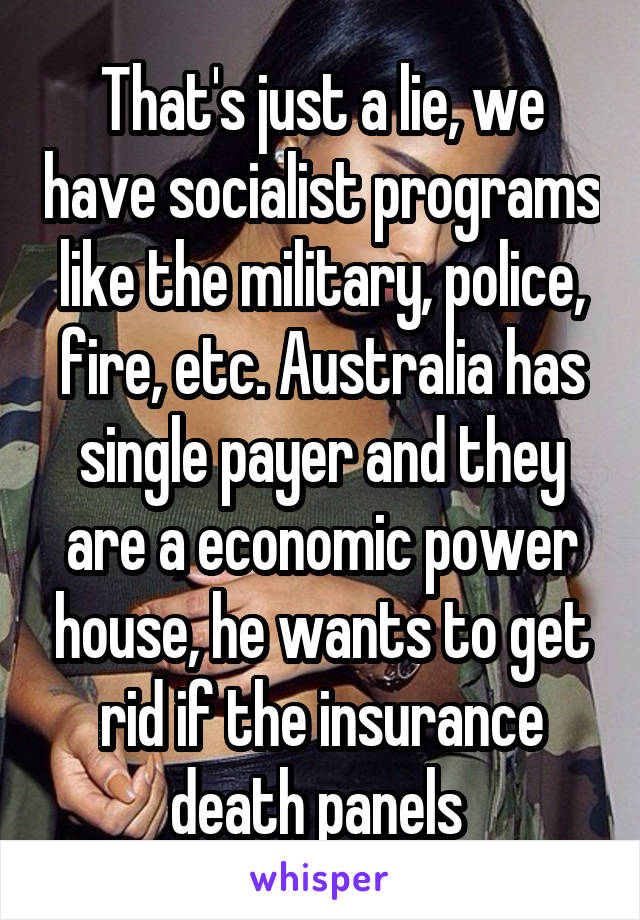 That's just a lie, we have socialist programs like the military, police, fire, etc. Australia has single payer and they are a economic power house, he wants to get rid if the insurance death panels 