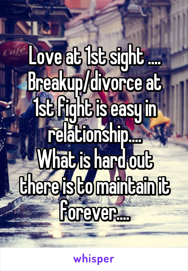 Love at 1st sight ....
Breakup/divorce at 1st fight is easy in relationship....
What is hard out there is to maintain it forever....