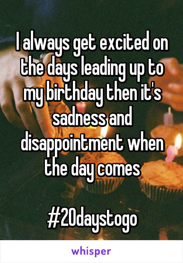 I always get excited on the days leading up to my birthday then it's sadness and disappointment when the day comes

#20daystogo