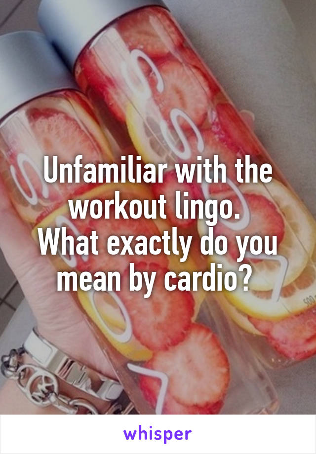 Unfamiliar with the workout lingo. 
What exactly do you mean by cardio? 