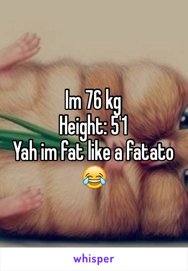 Im 76 kg 
Height: 5'1
Yah im fat like a fatato
😂