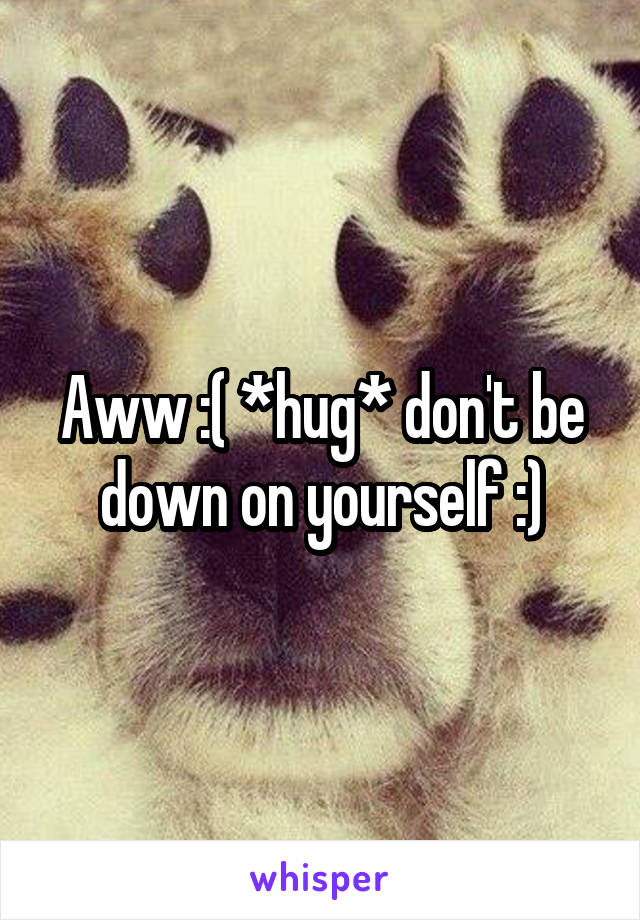 Aww :( *hug* don't be down on yourself :)