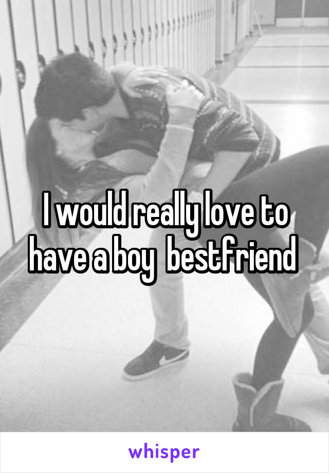 I would really love to have a boy  bestfriend 