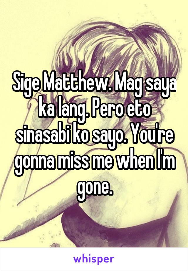 Sige Matthew. Mag saya ka lang. Pero eto sinasabi ko sayo. You're gonna miss me when I'm gone.