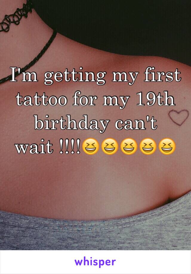 I'm getting my first tattoo for my 19th birthday can't wait !!!!😆😆😆😆😆