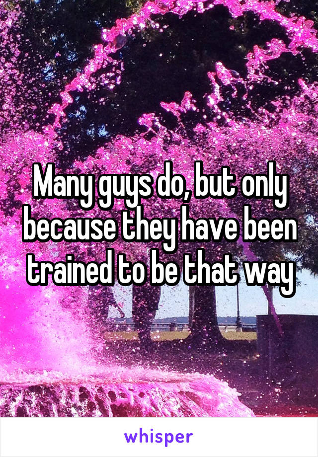 Many guys do, but only because they have been trained to be that way