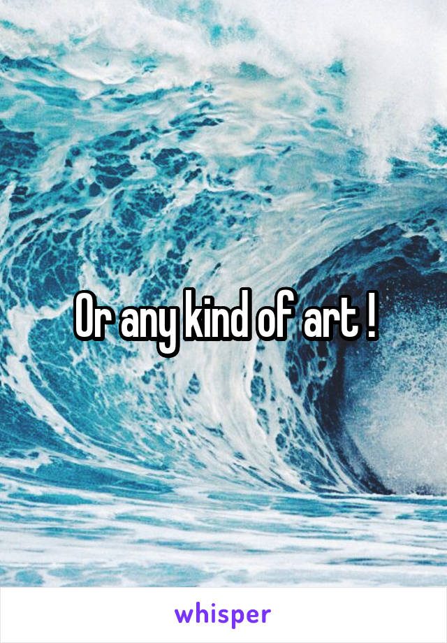 Or any kind of art !