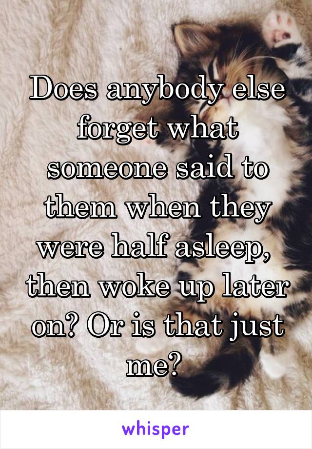 Does anybody else forget what someone said to them when they were half asleep,  then woke up later on? Or is that just me? 