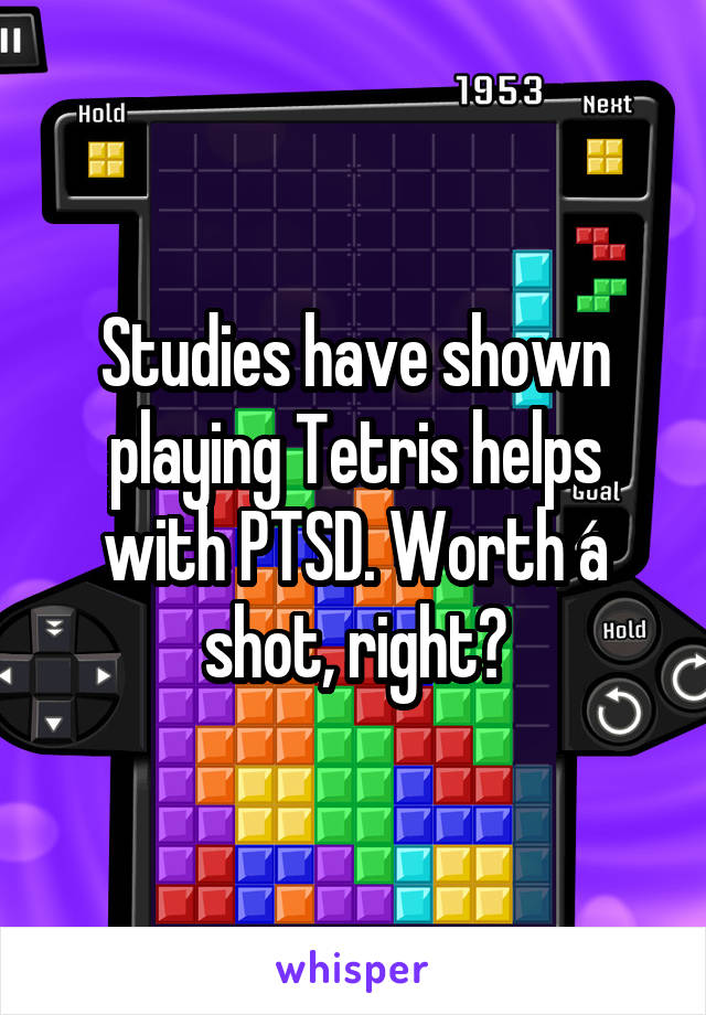 Studies have shown playing Tetris helps with PTSD. Worth a shot, right?