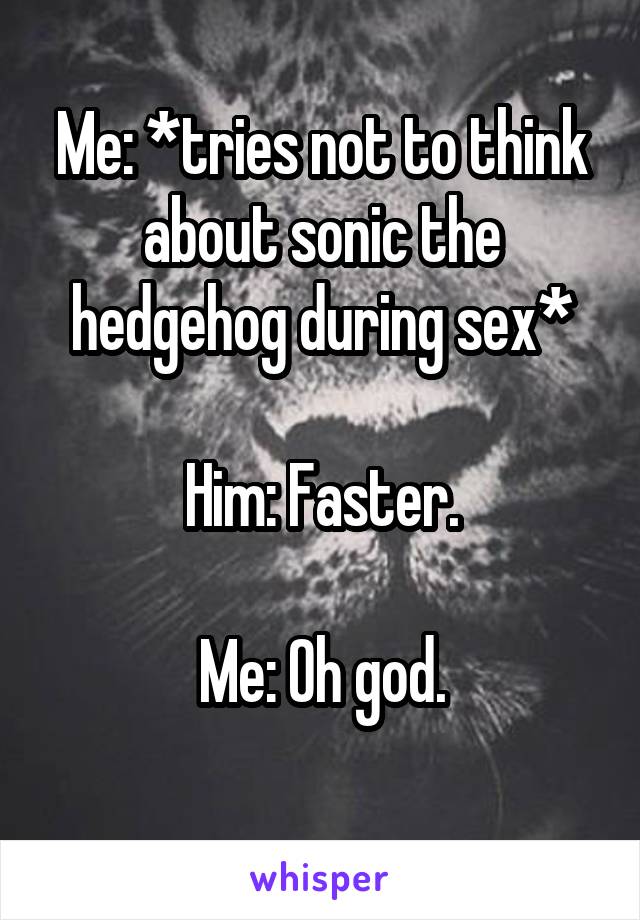 Me: *tries not to think about sonic the hedgehog during sex*

Him: Faster.

Me: Oh god.
