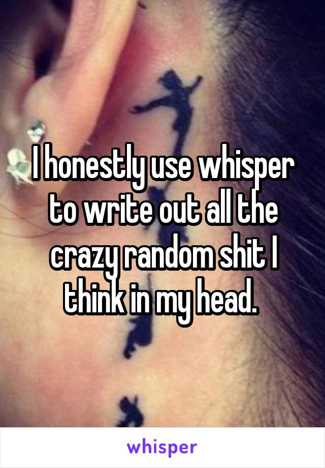 I honestly use whisper to write out all the crazy random shit I think in my head. 