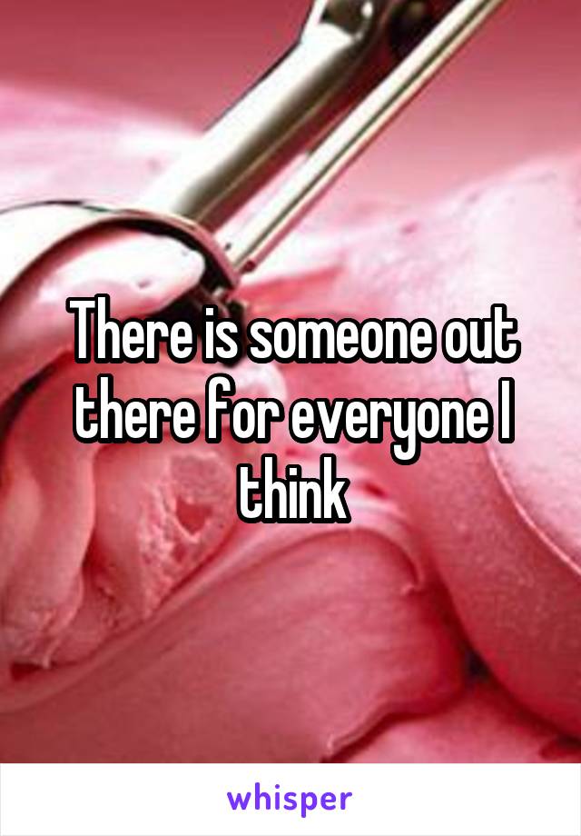 There is someone out there for everyone I think