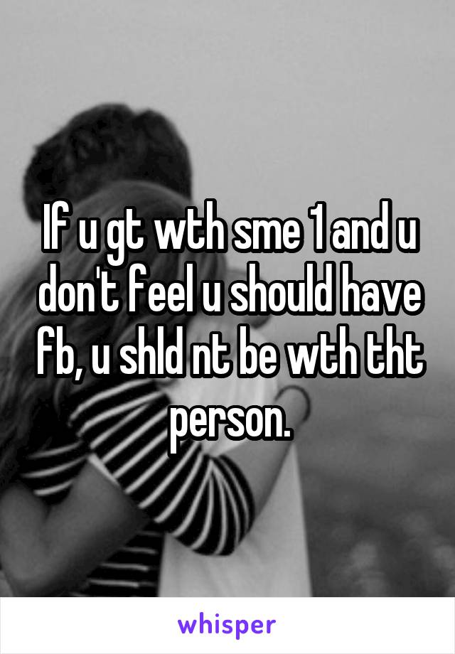 If u gt wth sme 1 and u don't feel u should have fb, u shld nt be wth tht person.