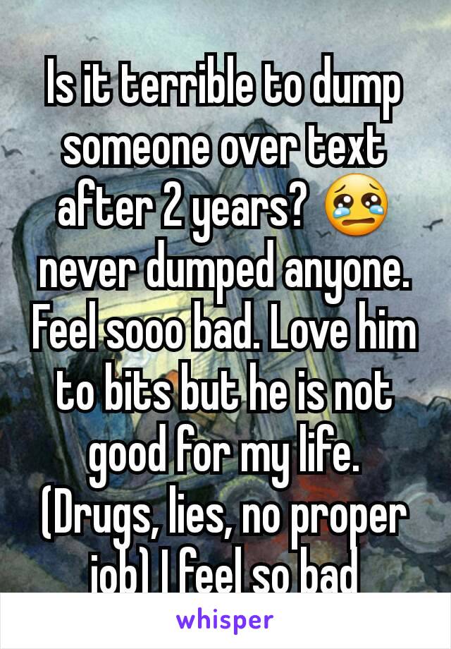 Is it terrible to dump someone over text after 2 years? 😢 never dumped anyone. Feel sooo bad. Love him to bits but he is not good for my life. (Drugs, lies, no proper job) I feel so bad