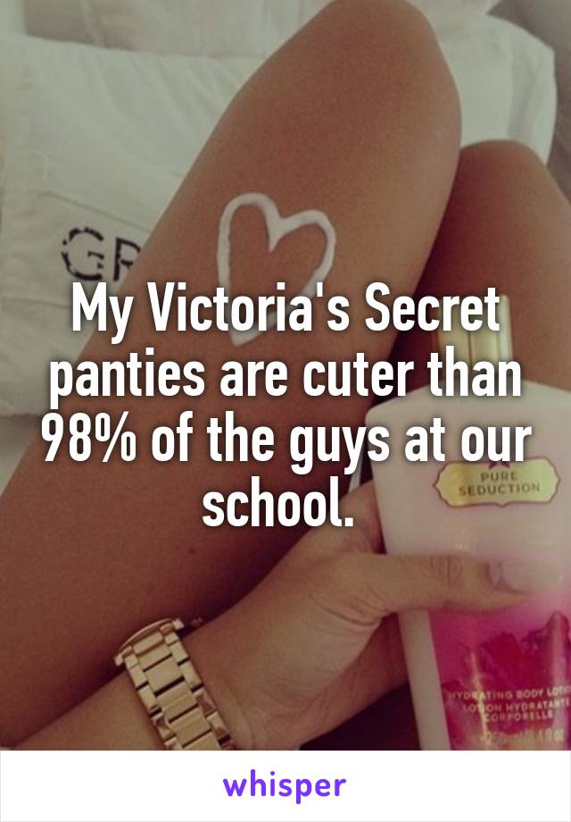 My Victoria's Secret panties are cuter than 98% of the guys at our school. 