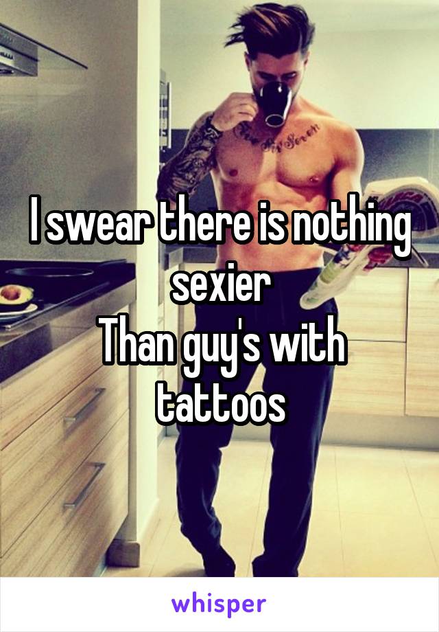 I swear there is nothing sexier
Than guy's with tattoos