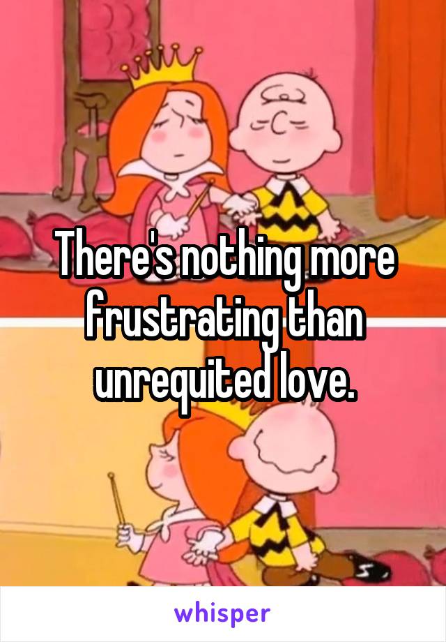 There's nothing more frustrating than unrequited love.