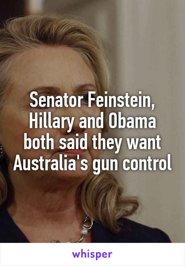 Senator Feinstein, Hillary and Obama both said they want Australia's gun control