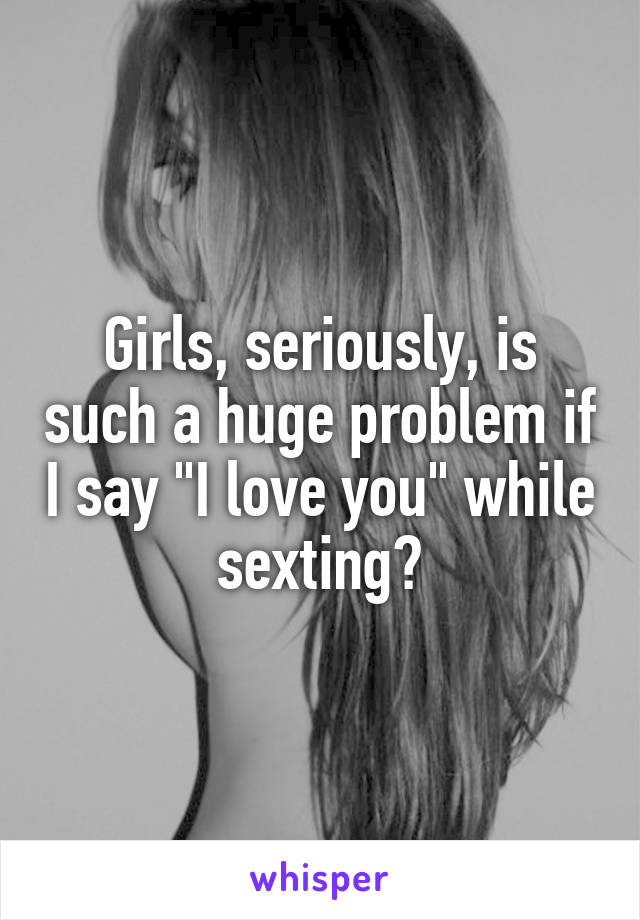 Girls, seriously, is such a huge problem if I say "I love you" while sexting?